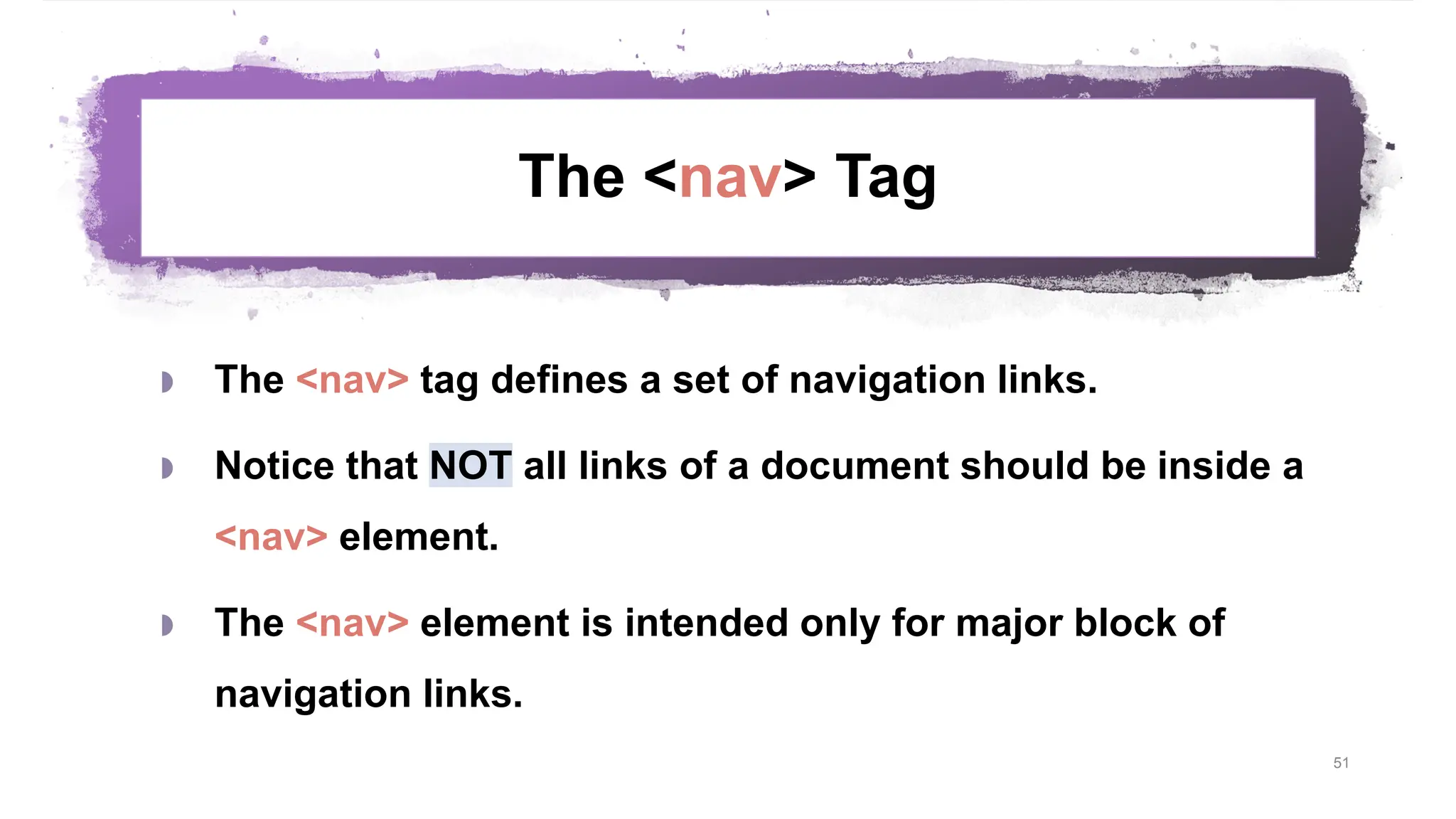 The <nav> Tag  The <nav> tag defines a set of navigation links.  Notice that NOT all links of a document should be inside a <nav> element.  The <nav> element is intended only for major block of navigation links. 51 