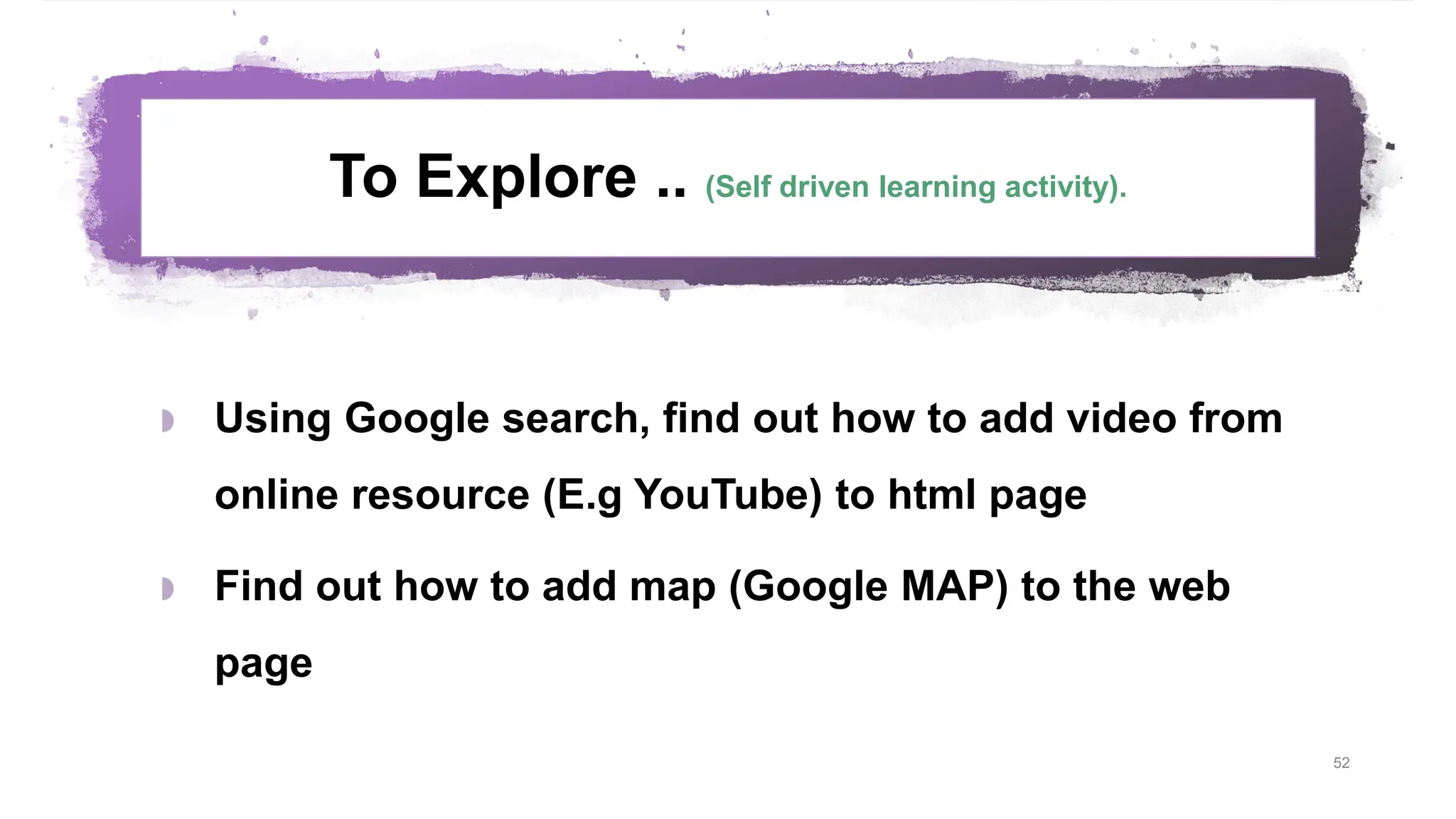 To Explore .. (Self driven learning activity).  Using Google search, find out how to add video from online resource (E.g YouTube) to html page  Find out how to add map (Google MAP) to the web page 52 