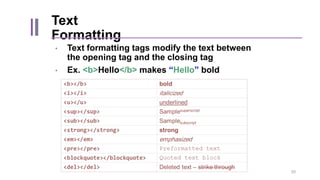 Text
Formatting
• Text formatting tags modify the text between
the opening tag and the closing tag
• Ex. <b>Hello</b> makes “Hello” bold
20
 