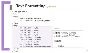 <!doctype html>
<html>
<head>
<meta charset="utf-8">
<title>Untitled Document</title>
</head>
<body>
<b> Hello#1 </b>
<em> Hello#2 </em>
<i> Hello#3 </i>
<u> Hello#4 </u>
<del> Hello#5 </del>
<sup> Hello#6 </sup>
<sub> Hello#7 </sub>
<pre> Hello#8 </pre>
<blockquote>Hello#9</blockquote>
</body>
</html>
Text Formatting (Example)
Output:
21
 