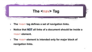 The <nav> Tag
 The <nav> tag defines a set of navigation links.
 Notice that NOT all links of a document should be inside a
<nav> element.
 The <nav> element is intended only for major block of
navigation links.
51
 
