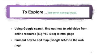 To Explore .. (Self driven learning activity).
 Using Google search, find out how to add video from
online resource (E.g YouTube) to html page
 Find out how to add map (Google MAP) to the web
page
52
 