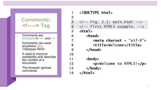 Comments:
<!-- --> Tag
• Comments are
enclosed in <!-- and -->
• Comments can exist
anywhere after
<!doctype html>.
• It used to improve
readability and describe
the content of a
document
• The browser ignores
comments.
7
 