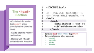 The <head>
Section
- Contains information
that doesn’t show
directly on the viewable
page
- Starts after the <html>
declaration
- Begins with <head>
and ends with </head>
- Contains fixed <title> </title> tag (Why?)
- Can contain some other tags, e.g.:
• <meta>
• <script>
• <link>
• <base>
9
 