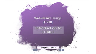 Web-Based Design
(IT210)
chapter 2 / part 1
Introduction to
HTML5
1
 