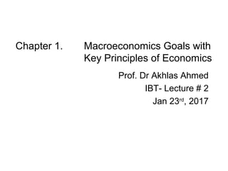 Chapter 1. Macroeconomics Goals with
Key Principles of Economics
Prof. Dr Akhlas Ahmed
IBT- Lecture # 2
Jan 23rd
, 2017
 
