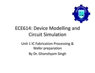 ECE614: Device Modelling and
Circuit Simulation
Unit 1 IC Fabrication Processing &
Wafer preparation
By Dr. Ghanshyam Singh
 