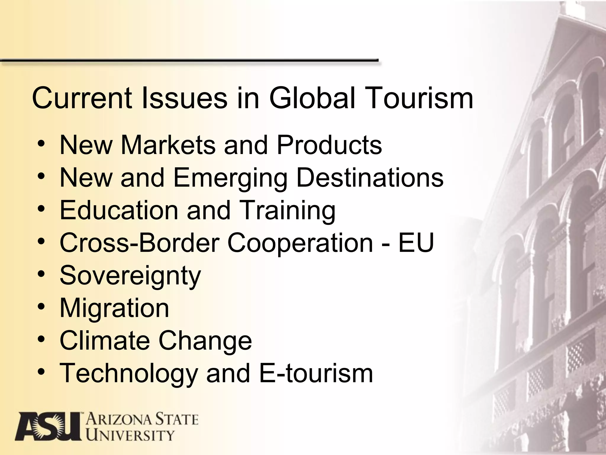 Current Issues in Global Tourism
• New Markets and Products
• New and Emerging Destinations
• Education and Training
• Cross-Border Cooperation - EU
• Sovereignty
• Migration
• Climate Change
• Technology and E-tourism
 