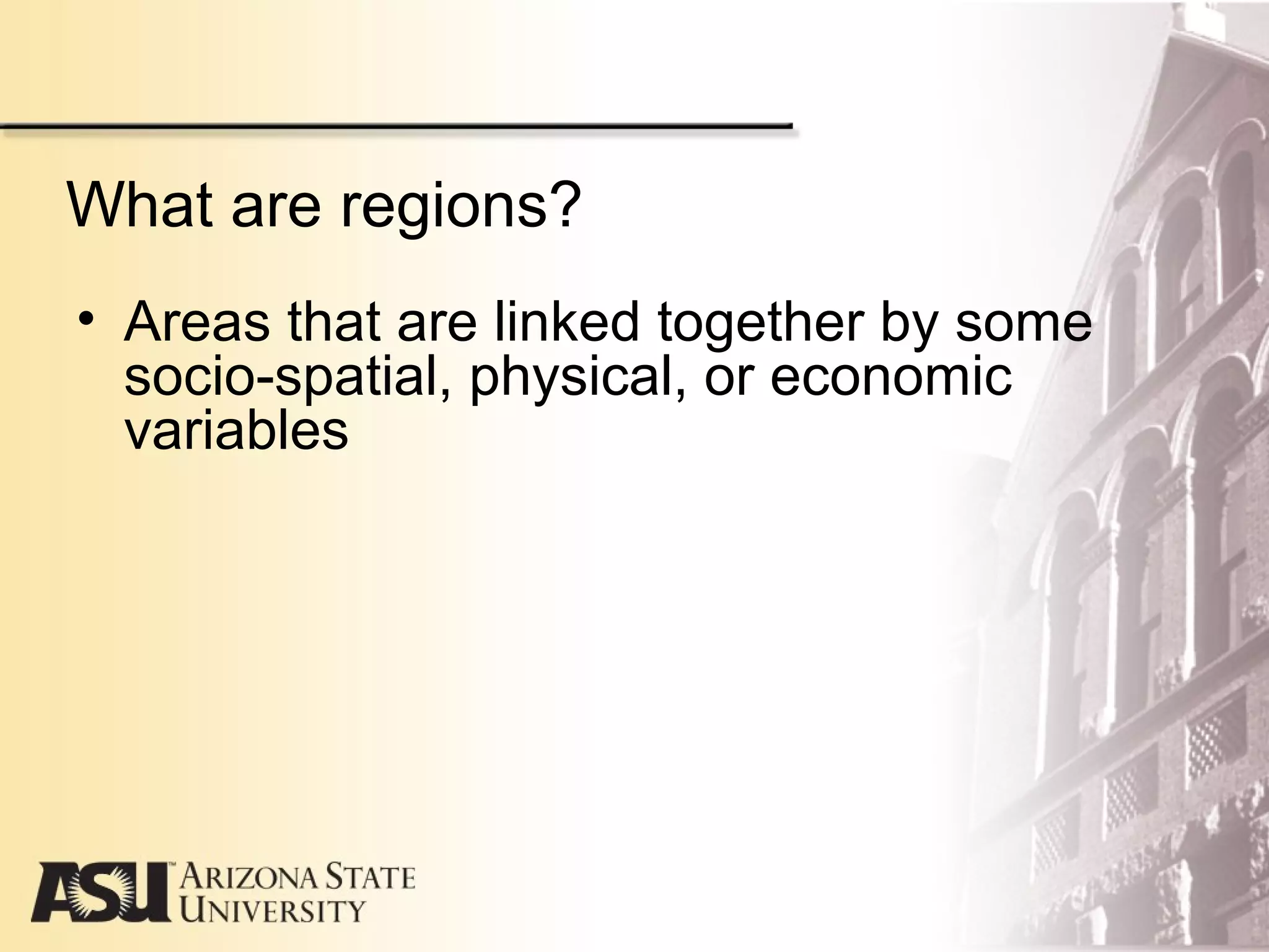 What are regions?
• Areas that are linked together by some
socio-spatial, physical, or economic
variables
 