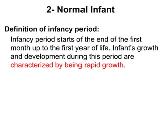 2- Normal Infant
Definition of infancy period:
Infancy period starts of the end of the first
month up to the first year of life. Infant's growth
and development during this period are
characterized by being rapid growth.
 