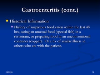 Gastroenteritis (cont.) Historical Information History of suspicious food eaten within the last 48 hrs, eating an unusual food (special fish) in a restaurant, or preparing food in an unconventional container (copper).  Or a hx of similar illness in others who ate with the patient. 