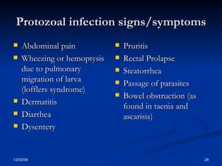 Protozoal infection signs/symptoms Abdominal pain Wheezing or hemoptysis due to pulmonary migration of larva (lofflers syndrome) Dermatitis Diarrhea Dysentery  Pruritis Rectal Prolapse Steatorrhea Passage of parasites Bowel obstruction (as found in taenia and ascarisis) 