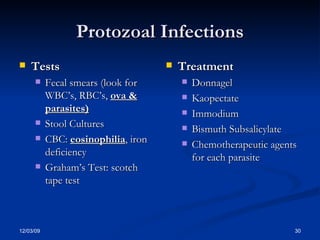 Protozoal Infections Tests Fecal smears (look for WBC’s, RBC’s,  ova & parasites) Stool Cultures CBC:  eosinophilia , iron deficiency Graham’s Test: scotch tape test Treatment Donnagel  Kaopectate Immodium Bismuth Subsalicylate Chemotherapeutic agents for each parasite 