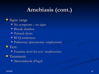 Amebiasis (cont.) Signs: range No symptoms – no signs Bloody diarrhea Perianal ulcers RUQ tenderness Pulmonary (pneumonia- emphysema) Test:  Examine stool for cyst –trophozoites Treatment: Metronidazole (Flagyl) 