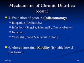 Mechanisms of Chronic Diarrhea (cont.) 3. Exudation of protein ( Inflammatory ) Idiopathic (Crohn’s ds.) Infectious (Shigella, Salmonella, Campylobacter) Ischemic Vasculitis (blood & mucous in stool) 4. Altered intestinal  Motility  (Irritable bowel syndrome) 
