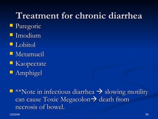 Treatment for chronic diarrhea Paregoric Imodium Lobitol Metamucil Kaopectate Amphigel **Note in infectious diarrhea    slowing motility can cause Toxic Megacolon   death from necrosis of bowel. 
