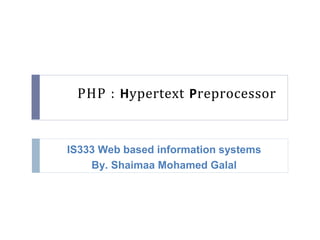 IS333 Web based information systems
By. Shaimaa Mohamed Galal
PHP : Hypertext Preprocessor
 