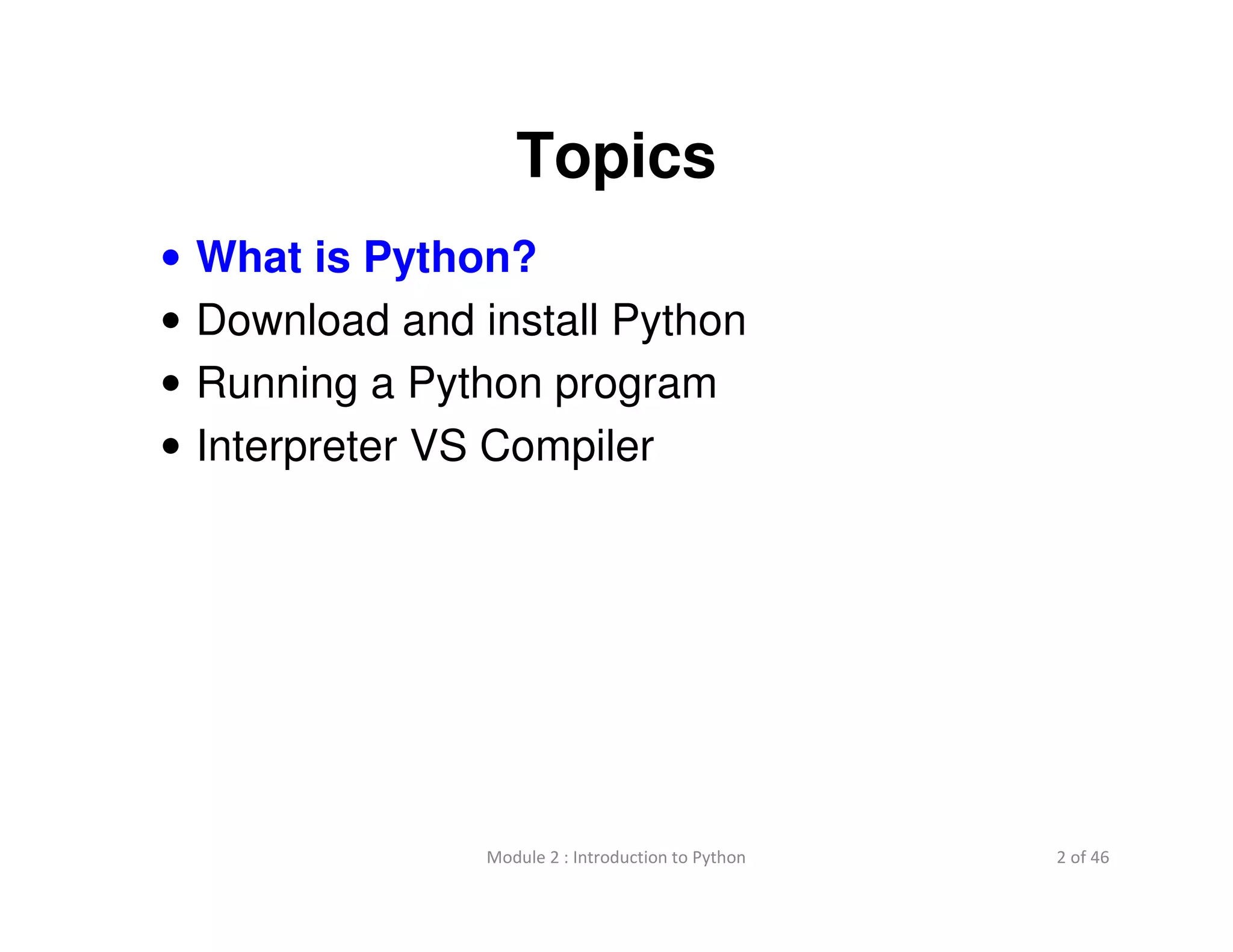 2 of 46Module 2 : Introduction to Python
Topics
• What is Python?
• Download and install Python
• Running a Python program
• Interpreter VS Compiler
 