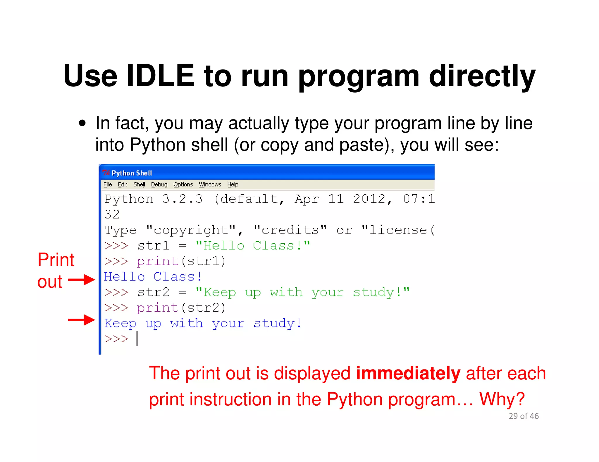 29 of 46Module 2 : Introduction to Python
Use IDLE to run program directly
• In fact, you may actually type your program line by line
into Python shell (or copy and paste), you will see:
The print out is displayed immediately after each
print instruction in the Python program… Why?
Print
out
 