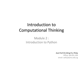 1 of 46Module 2 : Introduction to Python
Introduction to
Computational Thinking
Module 2 :
Introduction to Python
Asst Prof Chi-Wing FU, Philip
Office: N4-02c-104
email: cwfu[at]ntu.edu.sg
 
