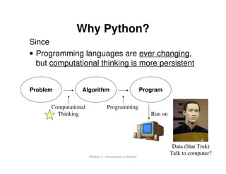 10 of 46Module 2 : Introduction to Python
Why Python?
Since
• Programming languages are ever changing,
but computational thinking is more persistent
Problem Algorithm Program
Run on
Computational
Thinking
Programming
Data (Star Trek)
Talk to computer?
 