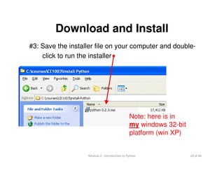 18 of 46Module 2 : Introduction to Python
Download and Install
#3: Save the installer file on your computer and double-
click to run the installer
Note: here is in
my windows 32-bit
platform (win XP)
 