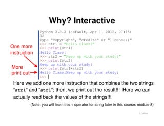 32 of 46Module 2 : Introduction to Python
Why? Interactive
More
print out
Here we add one more instruction that combines the two strings
“str1” and “str1”; then, we print out the result!!! Here we can
actually read back the values of the strings!!!
One more
instruction
(Note: you will learn this + operator for string later in this course: module 8)
 