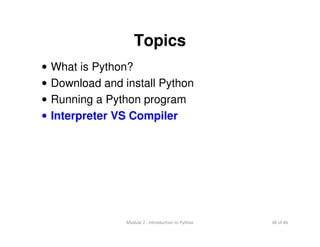38 of 46Module 2 : Introduction to Python
Topics
• What is Python?
• Download and install Python
• Running a Python program
• Interpreter VS Compiler
 