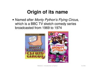 4 of 46Module 2 : Introduction to Python
Origin of its name
• Named after Monty Python’s Flying Circus,
which is a BBC TV sketch comedy series
broadcasted from 1969 to 1974
 