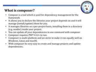 What is composer?
• Compose is a tool which is used for dependency management for the
framework
• It allows you to declare...