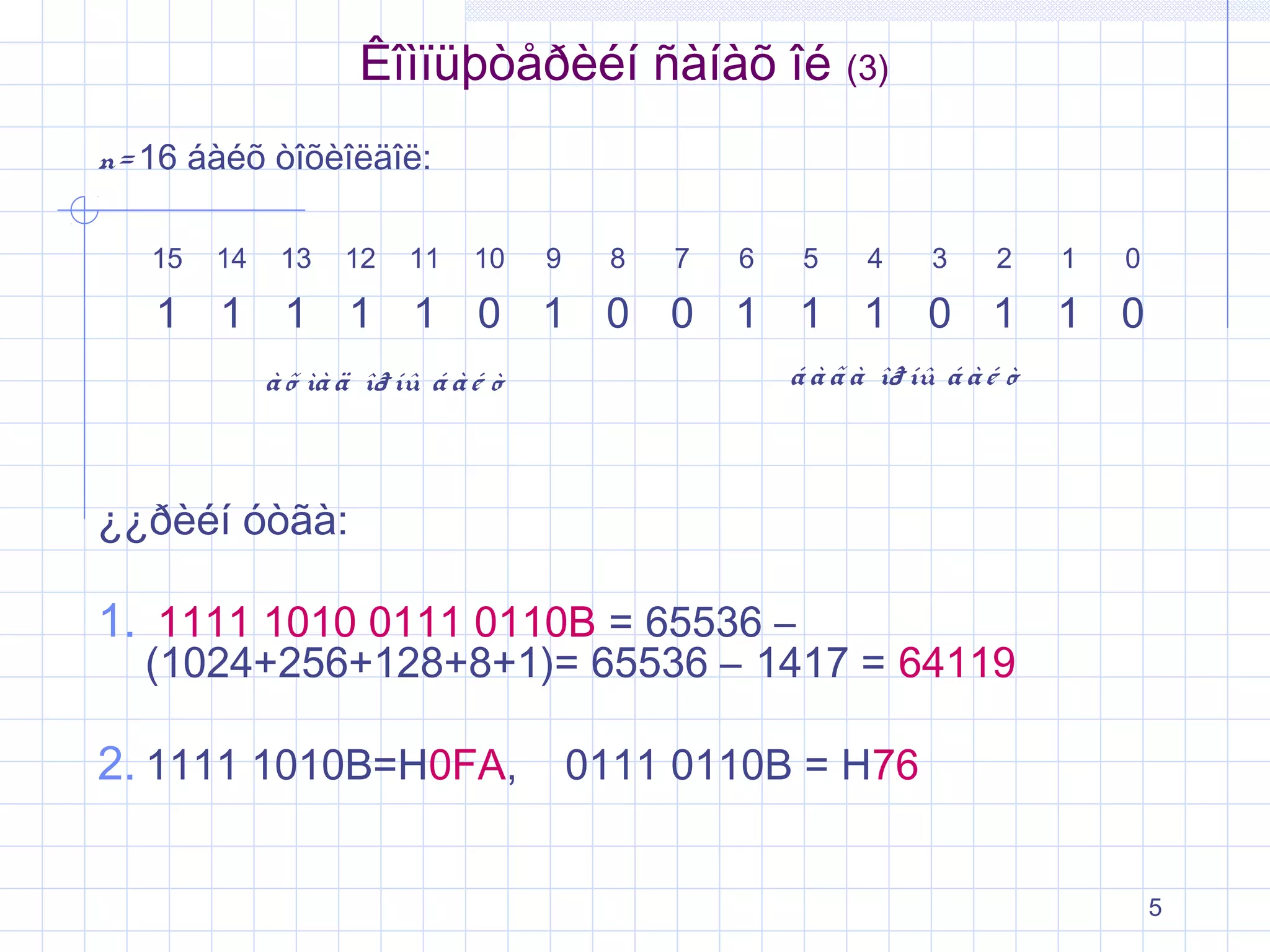Êîìïüþòåðèéí ñàíàõ îé (3)
n= 16 áàéõ òîõèîëäîë:
15

14

13

12

11

10

9

8

7

6

5

4

3

2

1

0

1 1 1 1 1 0 1 0 0 1 1 1 0 1 1 0
à õ ìà ä îð íû á à é ò

á à ã à îð íû á à é ò

¿¿ðèéí óòãà:

1. 1111 1010 0111 0110B = 65536 –

(1024+256+128+8+1)= 65536 – 1417 = 64119

2. 1111 1010B=H0FA,

0111 0110B = H76
5

 