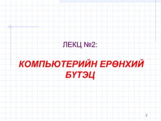 ЛЕКЦ №2:

КОМПЬЮТЕРИЙН ЕРӨНХИЙ
БҮТЭЦ

2

 
