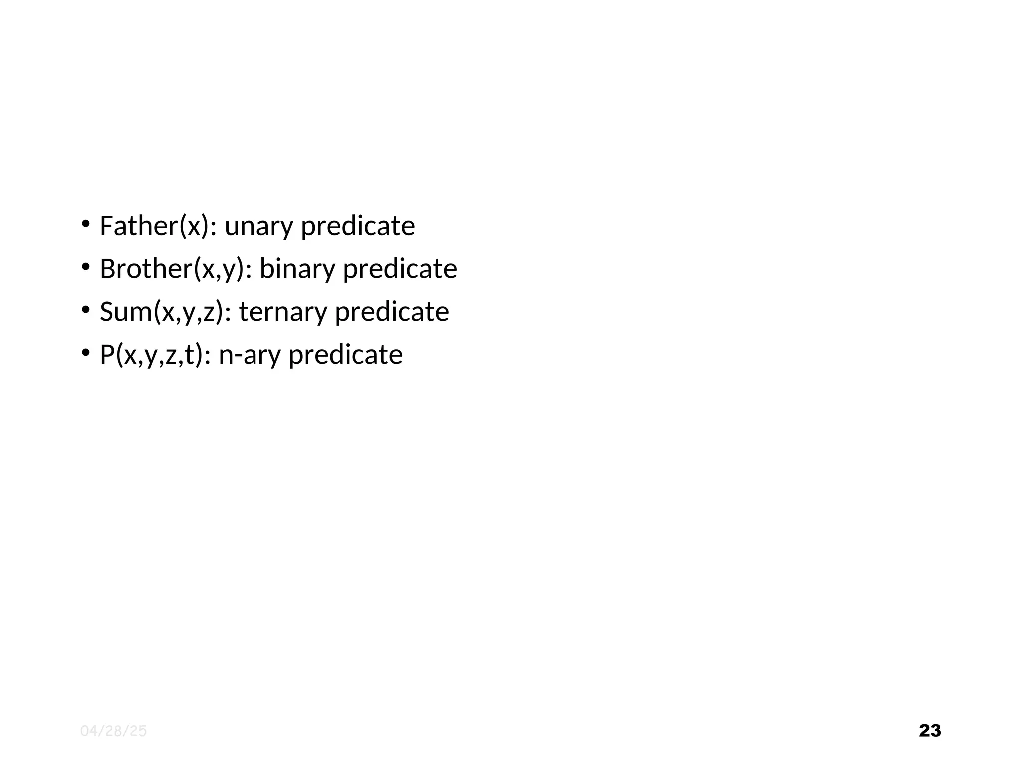 • Father(x): unary predicate • Brother(x,y): binary predicate • Sum(x,y,z): ternary predicate • P(x,y,z,t): n-ary predicate 04/28/25 23 