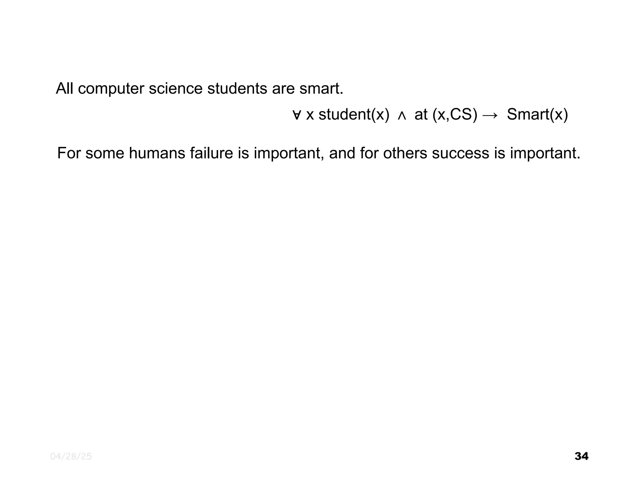 04/28/25 34 All computer science students are smart. ∀ x student(x) ∧ at (x,CS) → Smart(x) For some humans failure is important, and for others success is important. 