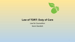 Law of TORT: Duty of Care 
Law for Counsellors 
Kevin Standish 
1 
 