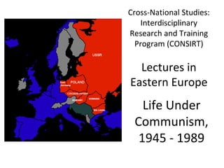 Cross-National Studies: Interdisciplinary Research and Training Program (CONSIRT) Lectures in Eastern Europe Life Under Communism, 1945 - 1989 