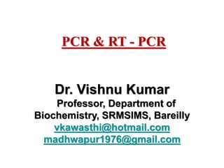 Dr. Vishnu Kumar
Professor, Department of
Biochemistry, SRMSIMS, Bareilly
vkawasthi@hotmail.com
madhwapur1976@gmail.com
PCR & RT - PCR
 