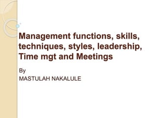 Management functions, skills,
techniques, styles, leadership,
Time mgt and Meetings
By
MASTULAH NAKALULE
 