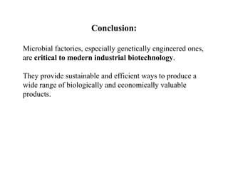 Conclusion:
Microbial factories, especially genetically engineered ones,
are critical to modern industrial biotechnology.
They provide sustainable and efficient ways to produce a
wide range of biologically and economically valuable
products.
 