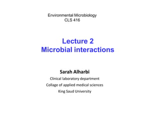 Sarah Alharbi
Clinical laboratory department
Collage of applied medical sciences
King Saud University
Environmental Microbiology
CLS 416
Lecture 2
Microbial interactions
 