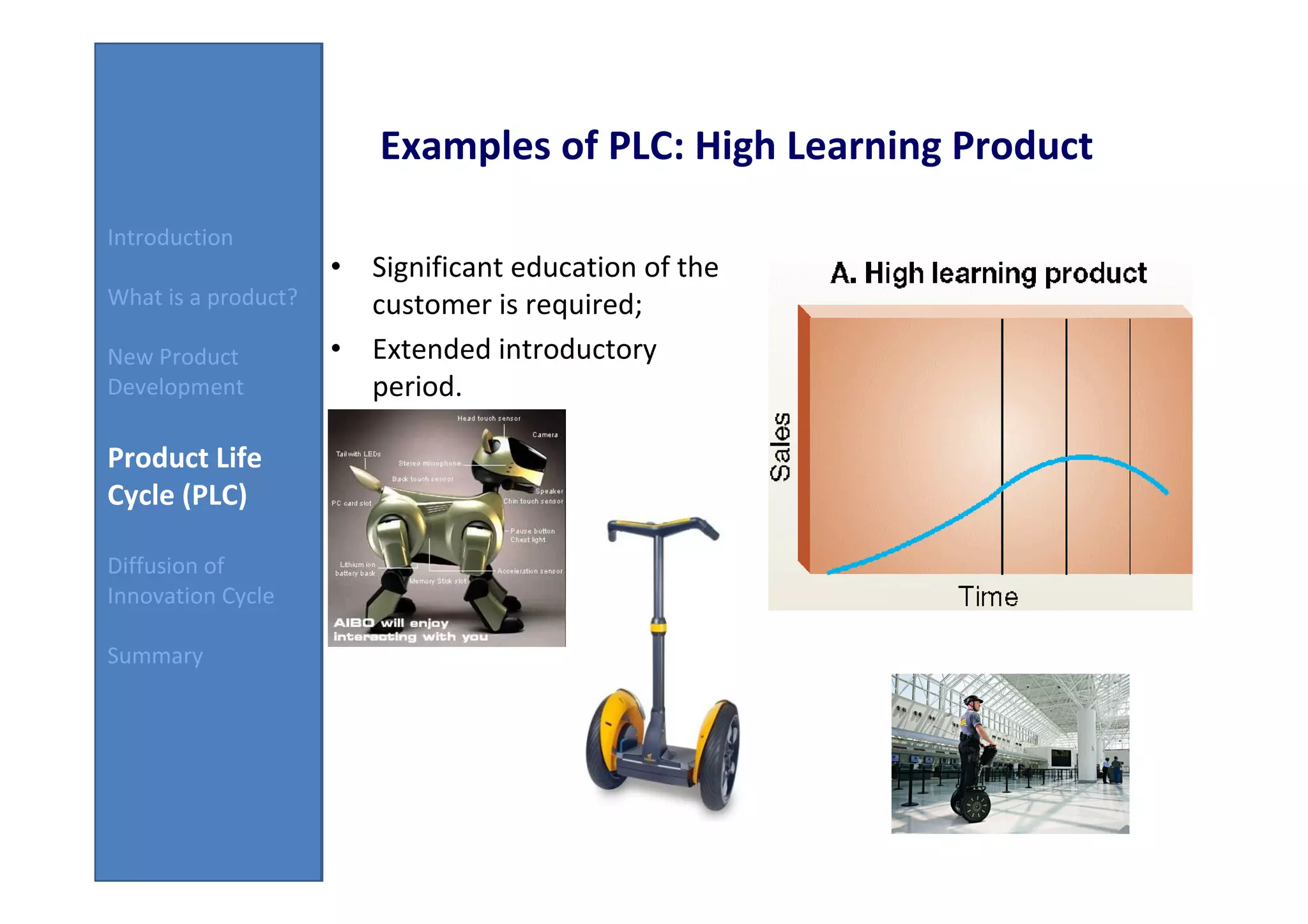 Examples of PLC: High Learning Product
Introduction
                     • Significant education of the
What is a product?     customer is required;
New Product          • Extended introductory
Development            period.

Product Life
Cycle (PLC)

Diffusion of
Innovation Cycle

Summary
 