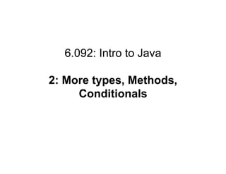 6.092: Intro to Java
2: More types, Methods,
Conditionals
 