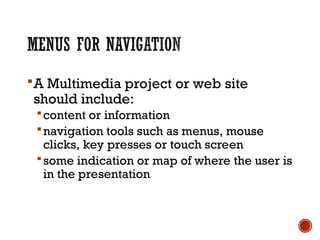 A Multimedia project or web site
should include:
content or information
navigation tools such as menus, mouse
clicks, key presses or touch screen
some indication or map of where the user is
in the presentation
 