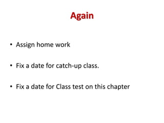 Again
• Assign home work
• Fix a date for catch-up class.
• Fix a date for Class test on this chapter
 