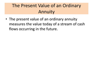 The Present Value of an Ordinary
Annuity
• The present value of an ordinary annuity
measures the value today of a stream of cash
flows occurring in the future.
 