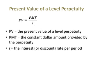 Present Value of a Level Perpetuity
• PV = the present value of a level perpetuity
• PMT = the constant dollar amount provided by
the perpetuity
• i = the interest (or discount) rate per period
 