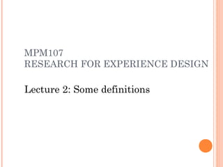MPM107
RESEARCH FOR EXPERIENCE DESIGN

Lecture 2: Some definitions
 