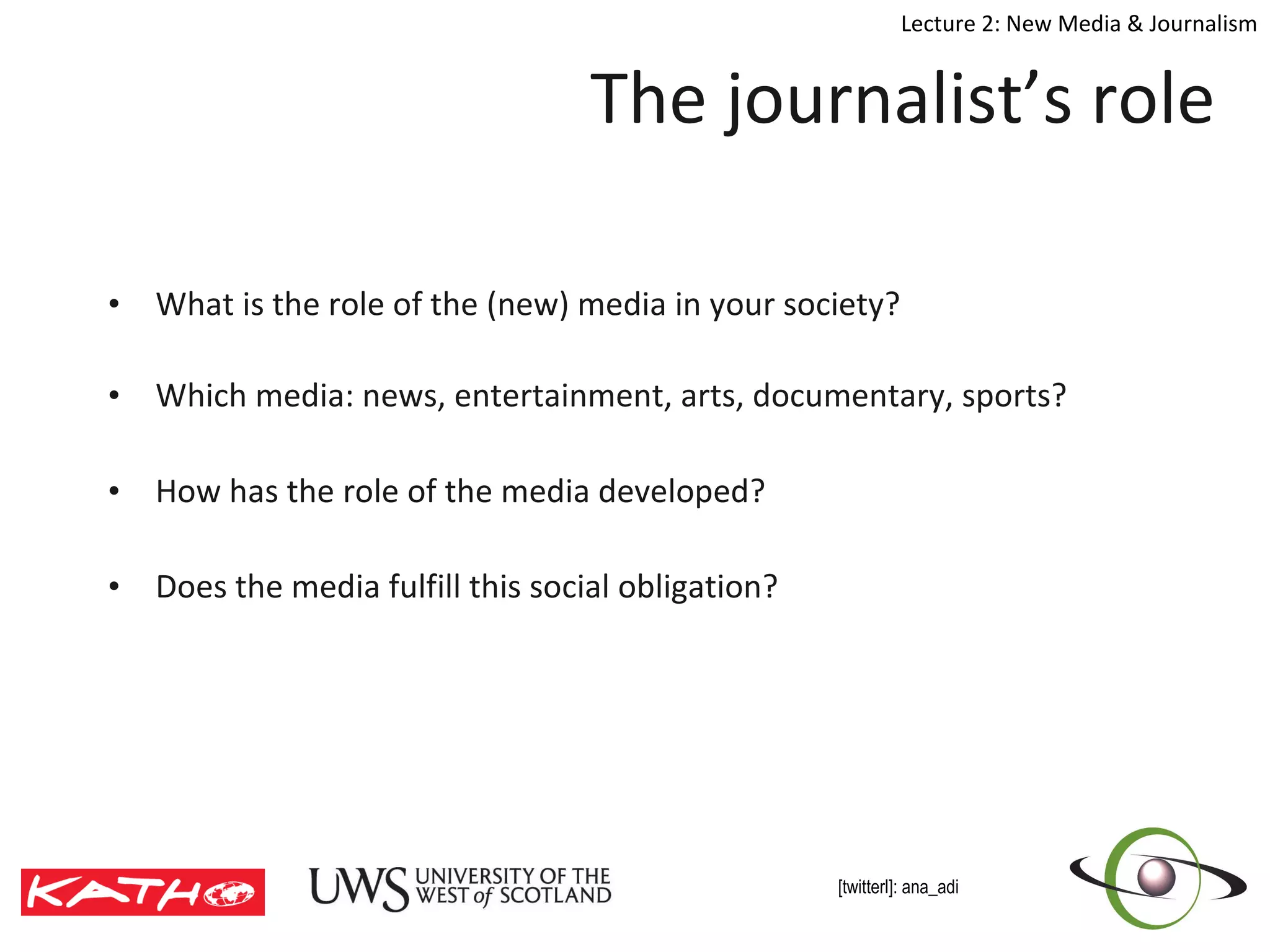 The journalist’s role What is the role of the (new) media in your society? Which media: news, entertainment, arts, documentary, sports? How has the role of the media developed? Does the media fulfill this social obligation? 
