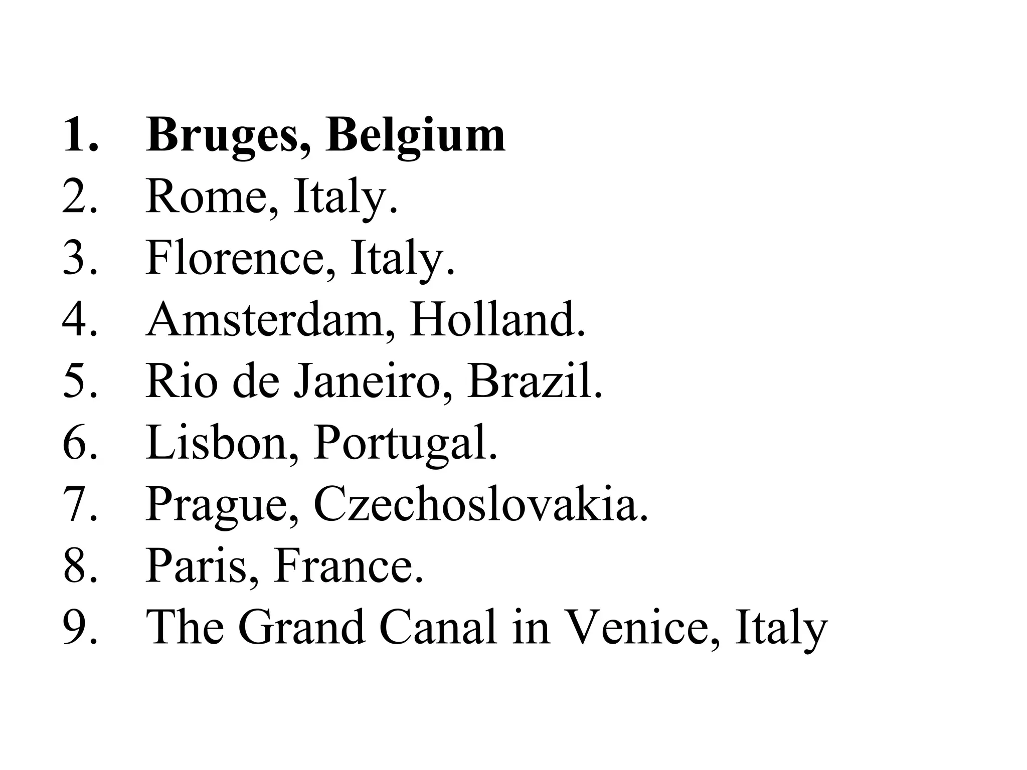 1. Bruges, Belgium
2. Rome, Italy.
3. Florence, Italy.
4. Amsterdam, Holland.
5. Rio de Janeiro, Brazil.
6. Lisbon, Portugal.
7. Prague, Czechoslovakia.
8. Paris, France.
9. The Grand Canal in Venice, Italy
 