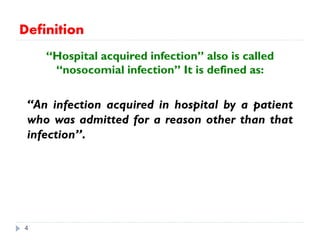 Definition
“Hospital acquired infection” also is called
“nosocomial infection” It is defined as:
“An infection acquired in hospital by a patient
who was admitted for a reason other than that
infection’’.
4
 